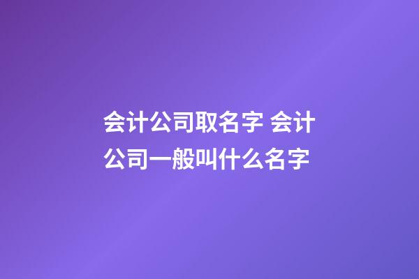 会计公司取名字 会计公司一般叫什么名字-第1张-公司起名-玄机派